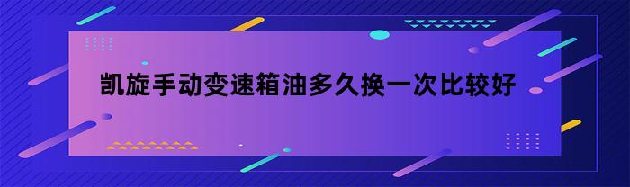 凯旋手动变速箱油多久换一次比较好