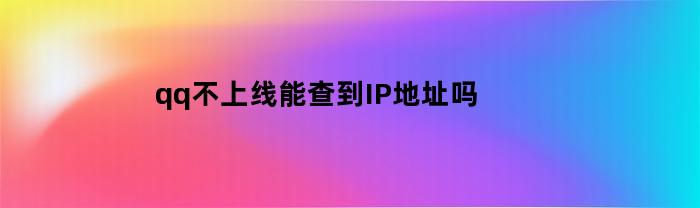 qq不上线能查到IP地址吗