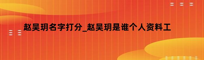 赵吴玥名字打分_赵吴玥是谁个人资料工作简历表