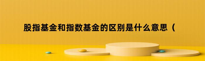 股指基金和指数基金的区别是什么意思（股指基金和指数基金的区别是什么呢）