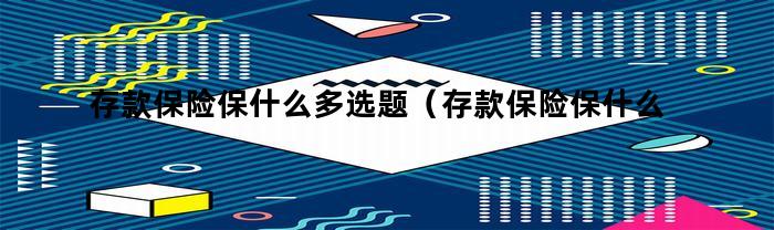 存款保险保障内容多选题（存款保险保障内容有哪些）