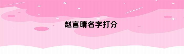 赵言晴名字打分-赵言晴是谁个人资料工作简历表