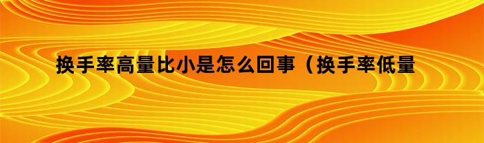 换手率高量比小是怎么回事（换手率低量比大是怎么回事）