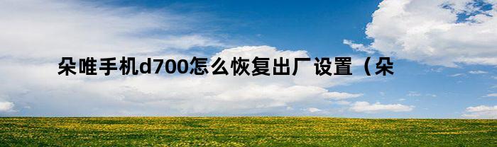 朵唯手机d700怎么恢复出厂设置（朵唯手机d700怎么恢复出厂设置方法）