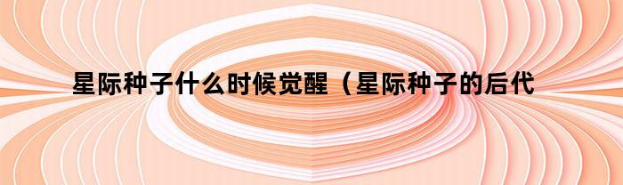 星际种子什么时候觉醒（星际种子的后代还是星际种子吗）