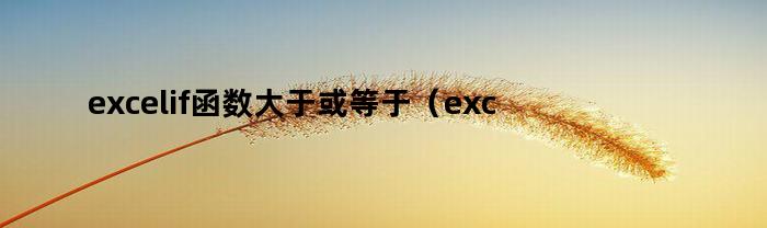 excelif函数大于或等于（excel中if函数的大于小于使用方法）