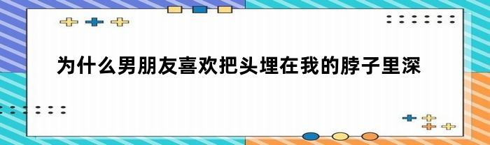 为什么男朋友喜欢把头埋在我的脖子里深呼吸