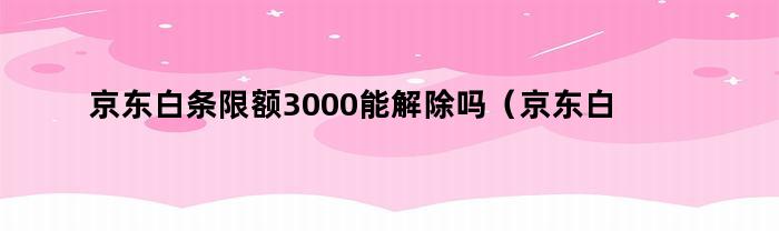 京东白条限额3000能解除吗？解除是否安全？