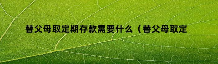 替父母取定期存款需要什么(替父母取定期存款需要什么手续)