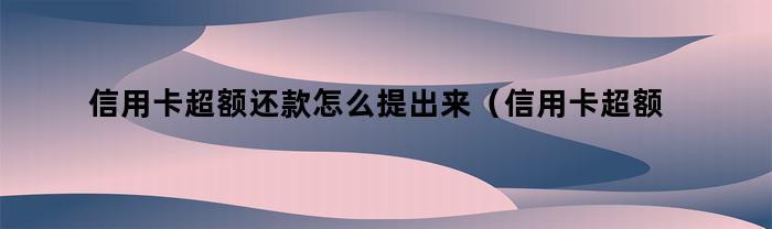 信用卡超额还款怎么提出来（信用卡超额还款怎么提出来桂林银行）