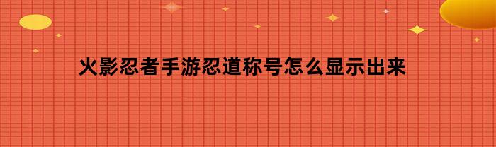 火影忍者手游忍道称号怎么显示出来
