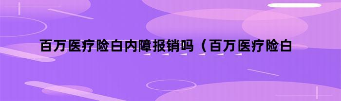 百万医疗险白内障报销吗（百万医疗险白内障报销吗多少钱）