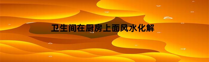 卫生间在厨房上面风水化解