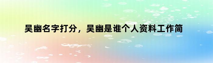 吴幽名字打分，吴幽是谁个人资料工作简历表