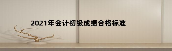 2021年会计初级成绩合格标准