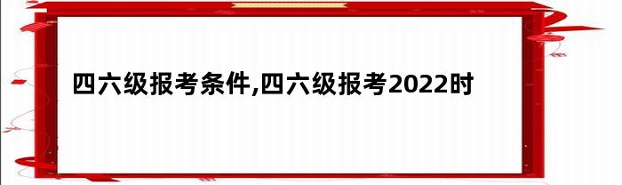 四六级报考条件,四六级报考2022时间怎么填（2022年四六级报名时间）