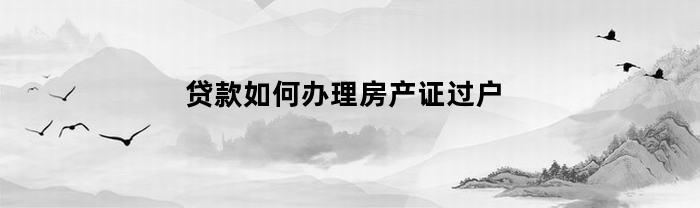 贷款如何办理房产证过户