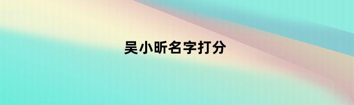 吴小昕名字打分-吴小昕是谁个人资料工作简历表