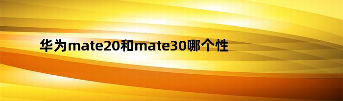 华为mate20和mate30哪个性价比高