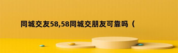 同城交友58,58同城交朋友可靠吗（58同城交友信息）