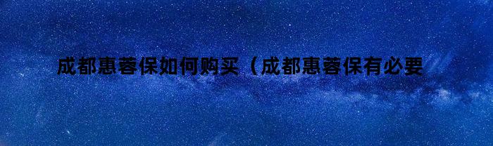 成都惠蓉保如何购买（成都惠蓉保有必要买吗）