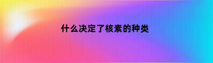 什么决定了核素的种类与性质？