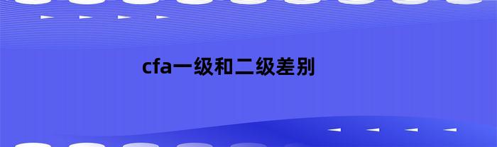 cfa一级和二级差别