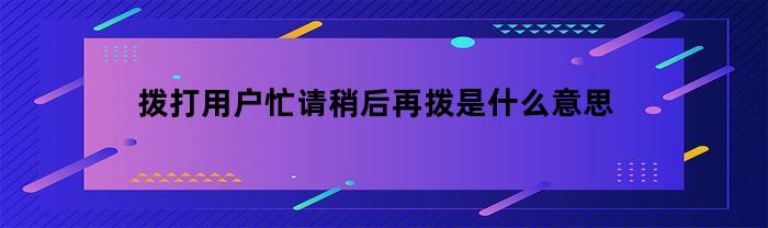 拨打用户忙请稍后再拨是什么意思