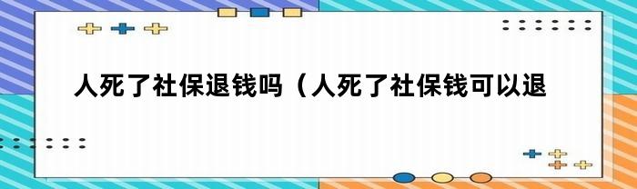 社保金可以退吗？逝者社保金是否能返还？