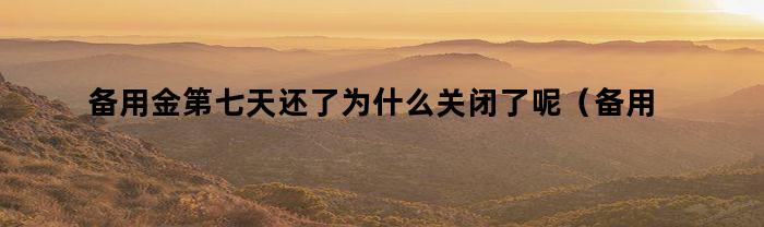 备用金第七天还了为什么关闭了呢（备用金第七天还了为什么关闭了还要还款）