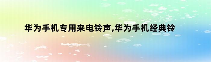 华为手机专用来电铃声,华为手机经典铃声怎么设置（华为手机专用来电铃声,华为手机经典铃声怎么关闭）