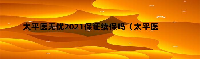太平医无忧2021保证续保吗（太平医无忧医疗保险停售了）