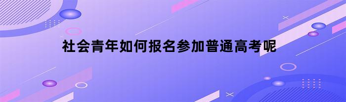 社会青年如何报名参加普通高考呢