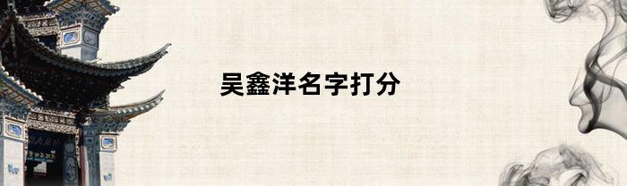 吴鑫洋名字打分-吴鑫洋是谁个人资料工作简历表
