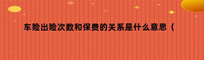 车险出险次数和保费的关系是什么意思（车险出险次数和保费的关系是什么呢）