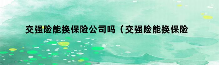 交强险能换保险公司吗（交强险能换保险公司吗多少钱）