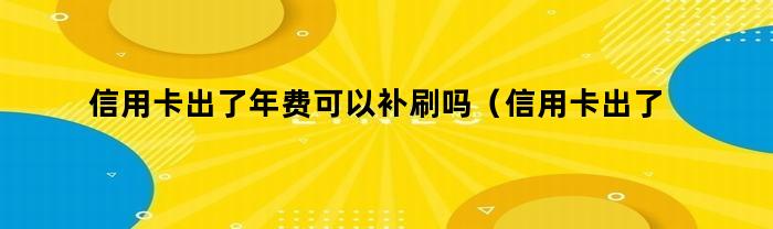 信用卡出了年费可以补刷吗（信用卡出了年费可以补刷吗多少钱）