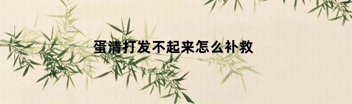 蛋清打发不起来怎么补救