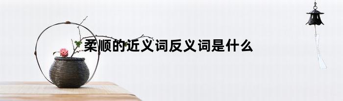 柔顺的近义词反义词是什么