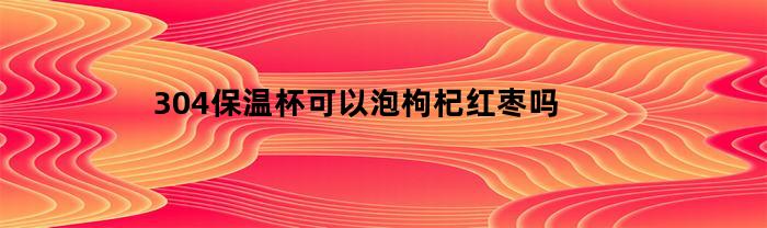 304保温杯可以泡枸杞红枣吗