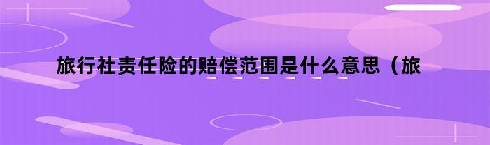 旅行社责任险的赔偿范围是什么意思（旅行社责任险的赔偿范围是什么）