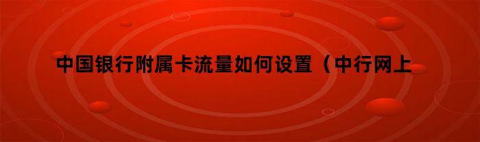 如何设置中国银行附属卡流量（中行网上银行卡的增加操作）