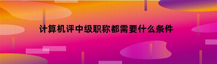 计算机评中级职称都需要什么条件