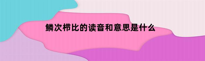 鳞次栉比的读音和意思是什么