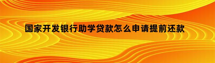 国家开发银行助学贷款怎么申请提前还款（国家开发银行助学贷款怎么申请续贷）