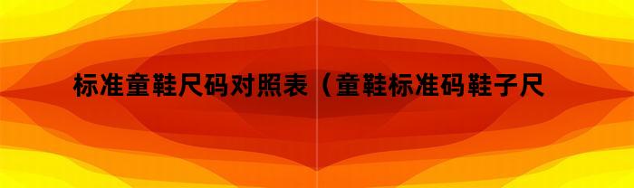 标准童鞋尺码对照表（童鞋标准码鞋子尺寸对照表）
