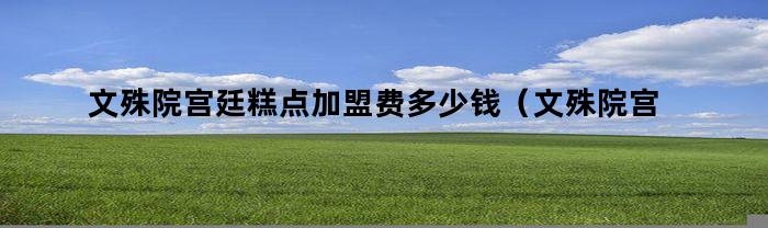 文殊院宫廷糕点加盟费多少钱（文殊院宫廷糕点加盟吗）