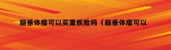 脑垂体瘤可以买重疾险吗（脑垂体瘤可以买重疾险吗多少钱）