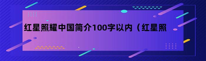 红星照耀中国简介100字以内（红星照耀的中国简介200字）