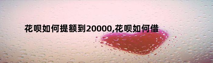 花呗如何提额到20000,花呗如何借款提现（花呗如何提额到20000,花呗如何借款提现到微信）